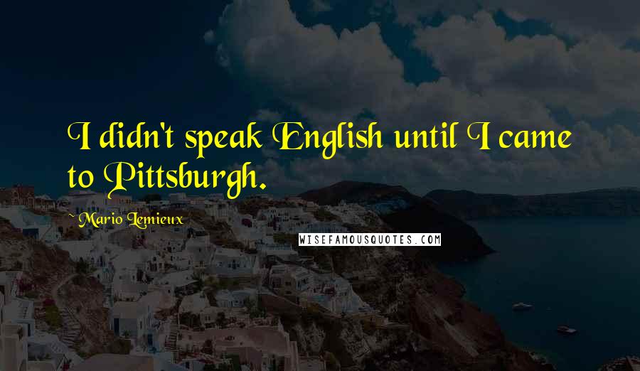 Mario Lemieux Quotes: I didn't speak English until I came to Pittsburgh.