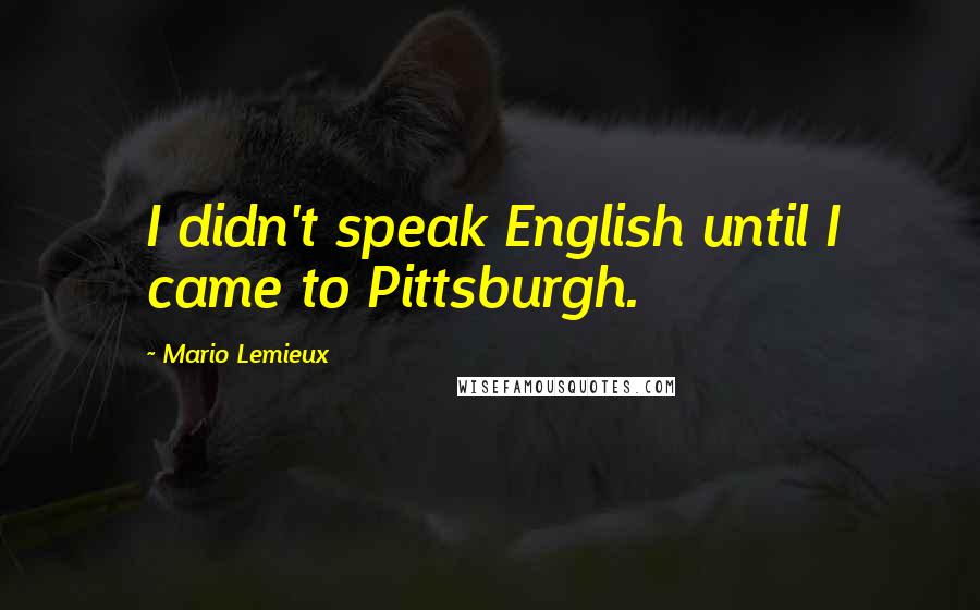 Mario Lemieux Quotes: I didn't speak English until I came to Pittsburgh.