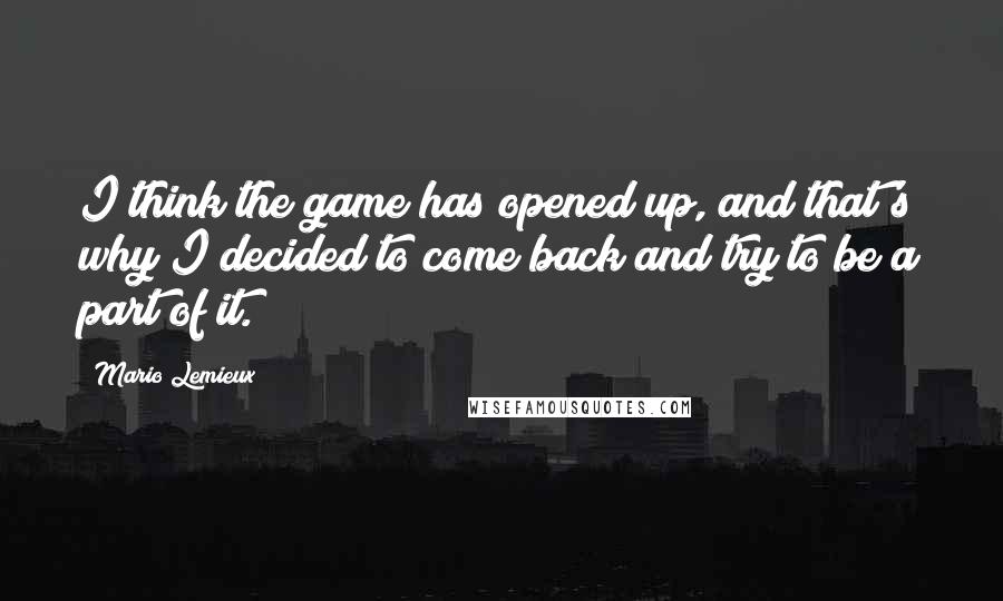 Mario Lemieux Quotes: I think the game has opened up, and that's why I decided to come back and try to be a part of it.