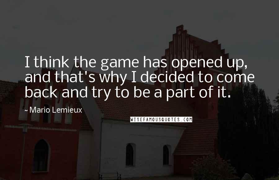 Mario Lemieux Quotes: I think the game has opened up, and that's why I decided to come back and try to be a part of it.