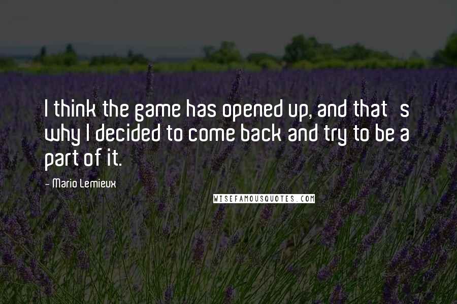 Mario Lemieux Quotes: I think the game has opened up, and that's why I decided to come back and try to be a part of it.