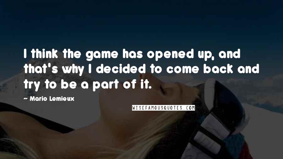 Mario Lemieux Quotes: I think the game has opened up, and that's why I decided to come back and try to be a part of it.