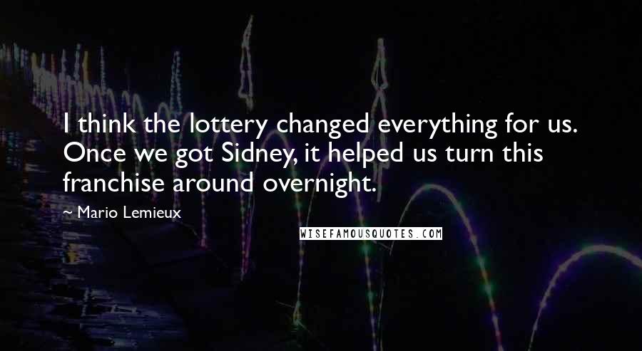 Mario Lemieux Quotes: I think the lottery changed everything for us. Once we got Sidney, it helped us turn this franchise around overnight.