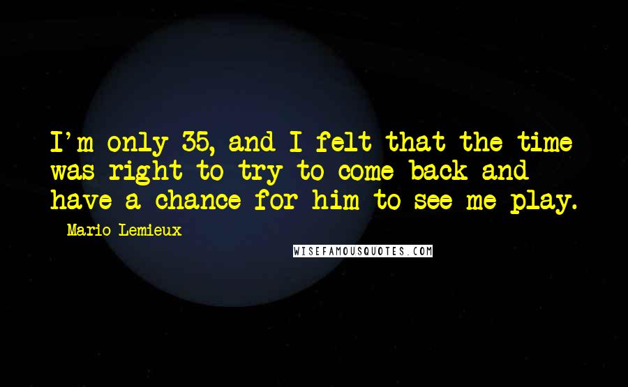 Mario Lemieux Quotes: I'm only 35, and I felt that the time was right to try to come back and have a chance for him to see me play.