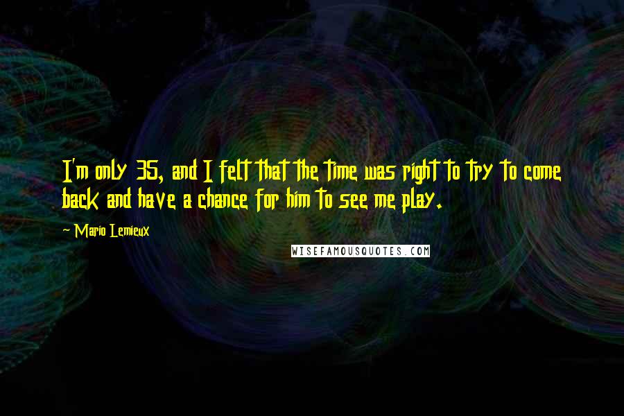 Mario Lemieux Quotes: I'm only 35, and I felt that the time was right to try to come back and have a chance for him to see me play.