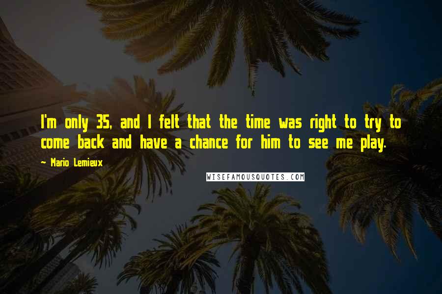 Mario Lemieux Quotes: I'm only 35, and I felt that the time was right to try to come back and have a chance for him to see me play.