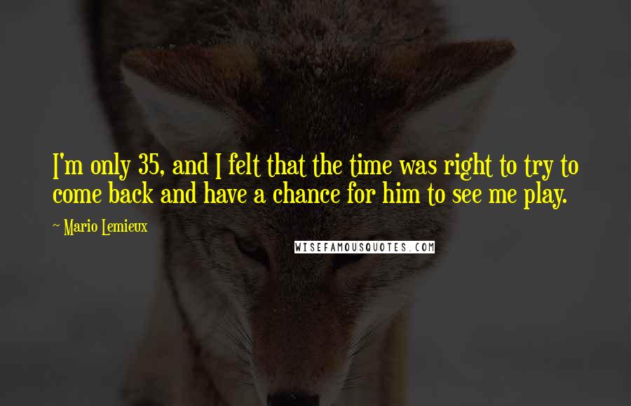 Mario Lemieux Quotes: I'm only 35, and I felt that the time was right to try to come back and have a chance for him to see me play.