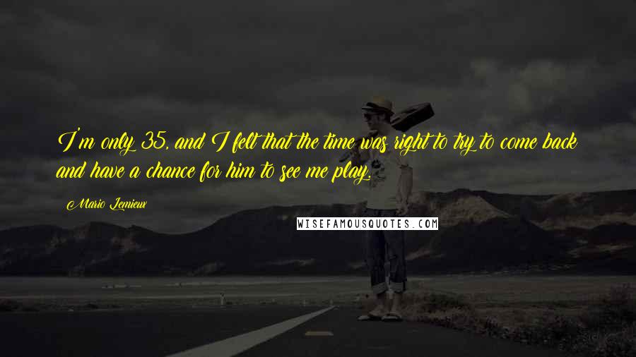 Mario Lemieux Quotes: I'm only 35, and I felt that the time was right to try to come back and have a chance for him to see me play.