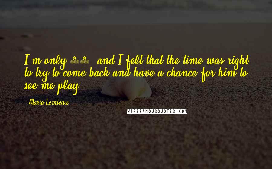 Mario Lemieux Quotes: I'm only 35, and I felt that the time was right to try to come back and have a chance for him to see me play.