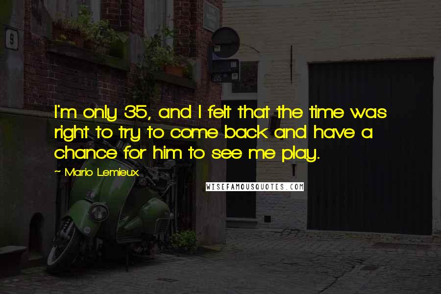 Mario Lemieux Quotes: I'm only 35, and I felt that the time was right to try to come back and have a chance for him to see me play.