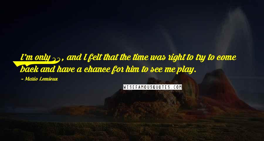 Mario Lemieux Quotes: I'm only 35, and I felt that the time was right to try to come back and have a chance for him to see me play.