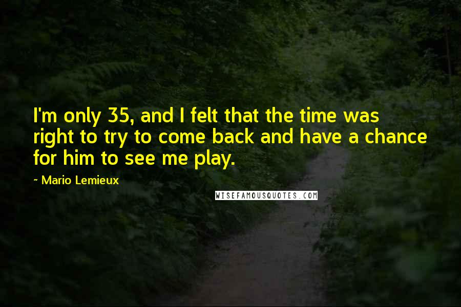 Mario Lemieux Quotes: I'm only 35, and I felt that the time was right to try to come back and have a chance for him to see me play.