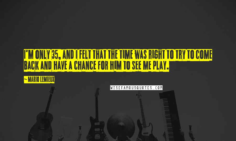 Mario Lemieux Quotes: I'm only 35, and I felt that the time was right to try to come back and have a chance for him to see me play.