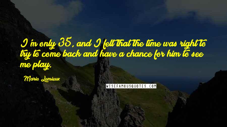 Mario Lemieux Quotes: I'm only 35, and I felt that the time was right to try to come back and have a chance for him to see me play.