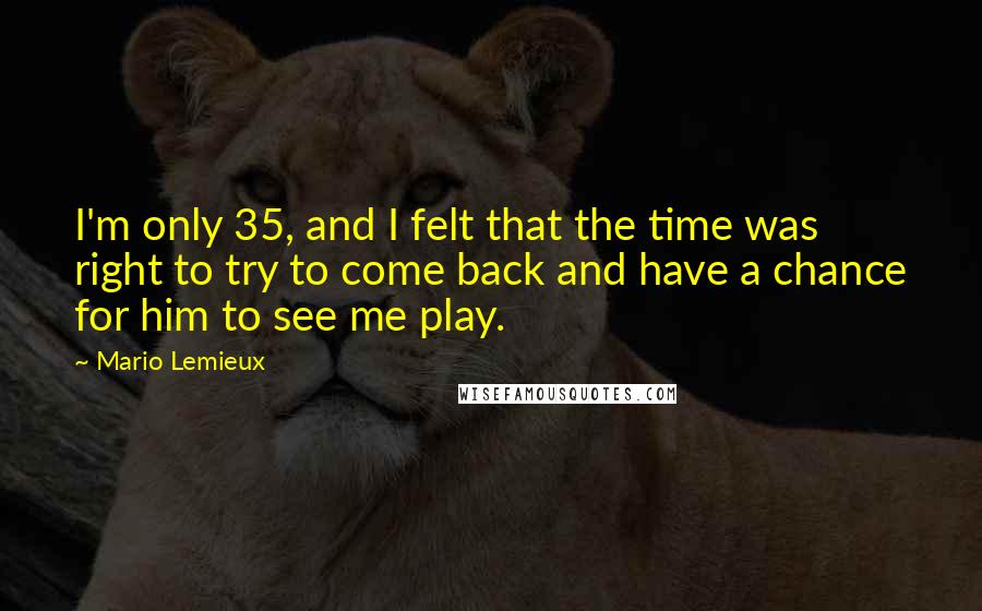 Mario Lemieux Quotes: I'm only 35, and I felt that the time was right to try to come back and have a chance for him to see me play.