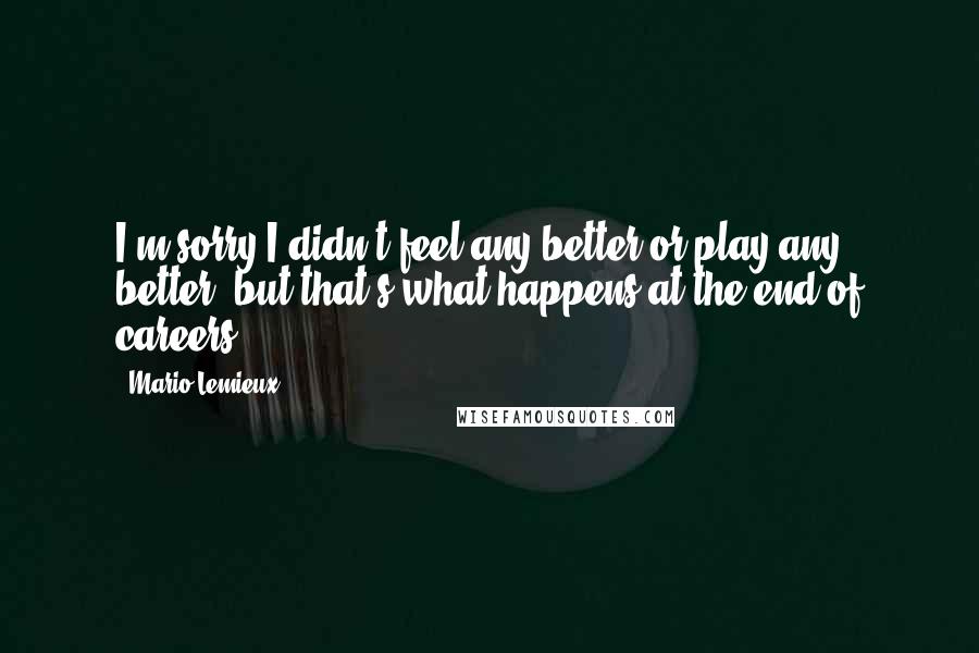 Mario Lemieux Quotes: I'm sorry I didn't feel any better or play any better, but that's what happens at the end of careers.