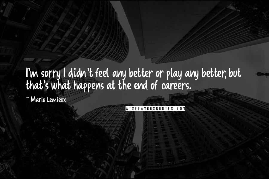 Mario Lemieux Quotes: I'm sorry I didn't feel any better or play any better, but that's what happens at the end of careers.