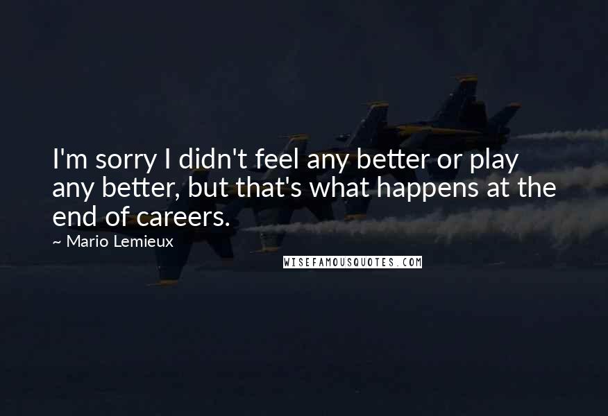 Mario Lemieux Quotes: I'm sorry I didn't feel any better or play any better, but that's what happens at the end of careers.