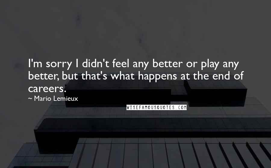 Mario Lemieux Quotes: I'm sorry I didn't feel any better or play any better, but that's what happens at the end of careers.