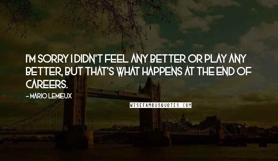 Mario Lemieux Quotes: I'm sorry I didn't feel any better or play any better, but that's what happens at the end of careers.