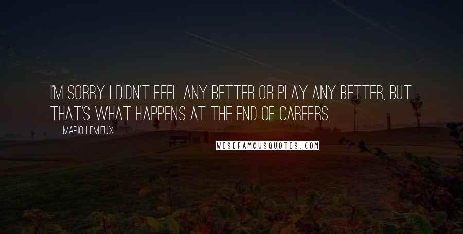 Mario Lemieux Quotes: I'm sorry I didn't feel any better or play any better, but that's what happens at the end of careers.