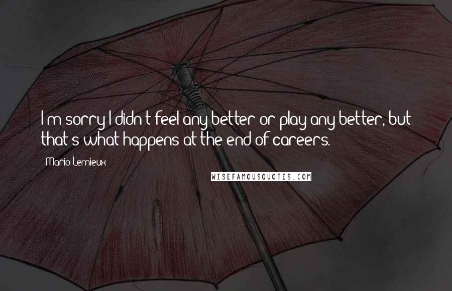 Mario Lemieux Quotes: I'm sorry I didn't feel any better or play any better, but that's what happens at the end of careers.