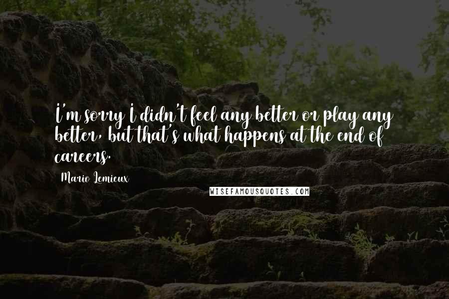 Mario Lemieux Quotes: I'm sorry I didn't feel any better or play any better, but that's what happens at the end of careers.