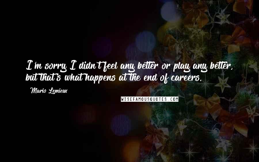 Mario Lemieux Quotes: I'm sorry I didn't feel any better or play any better, but that's what happens at the end of careers.