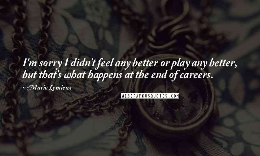 Mario Lemieux Quotes: I'm sorry I didn't feel any better or play any better, but that's what happens at the end of careers.