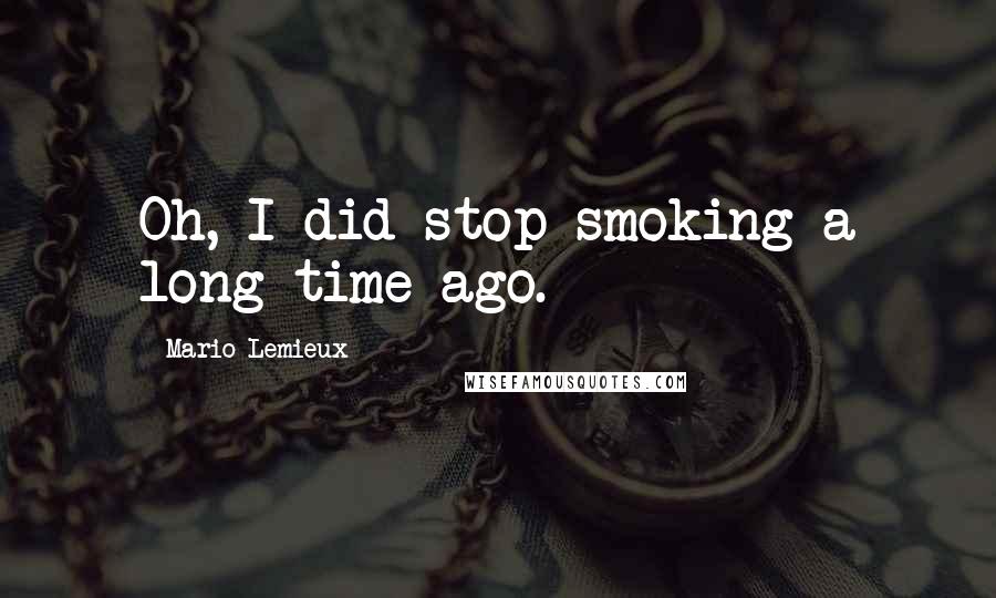 Mario Lemieux Quotes: Oh, I did stop smoking a long time ago.