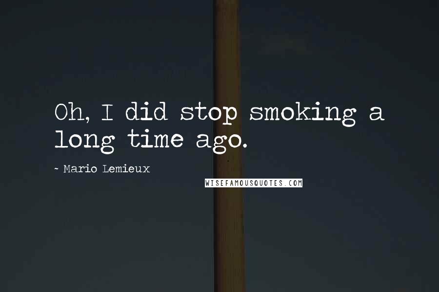 Mario Lemieux Quotes: Oh, I did stop smoking a long time ago.