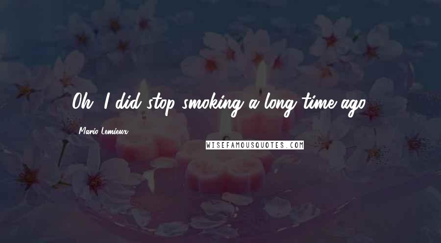 Mario Lemieux Quotes: Oh, I did stop smoking a long time ago.