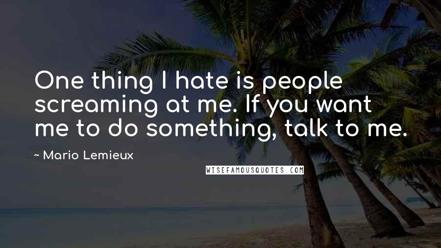 Mario Lemieux Quotes: One thing I hate is people screaming at me. If you want me to do something, talk to me.