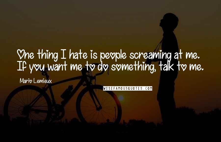 Mario Lemieux Quotes: One thing I hate is people screaming at me. If you want me to do something, talk to me.