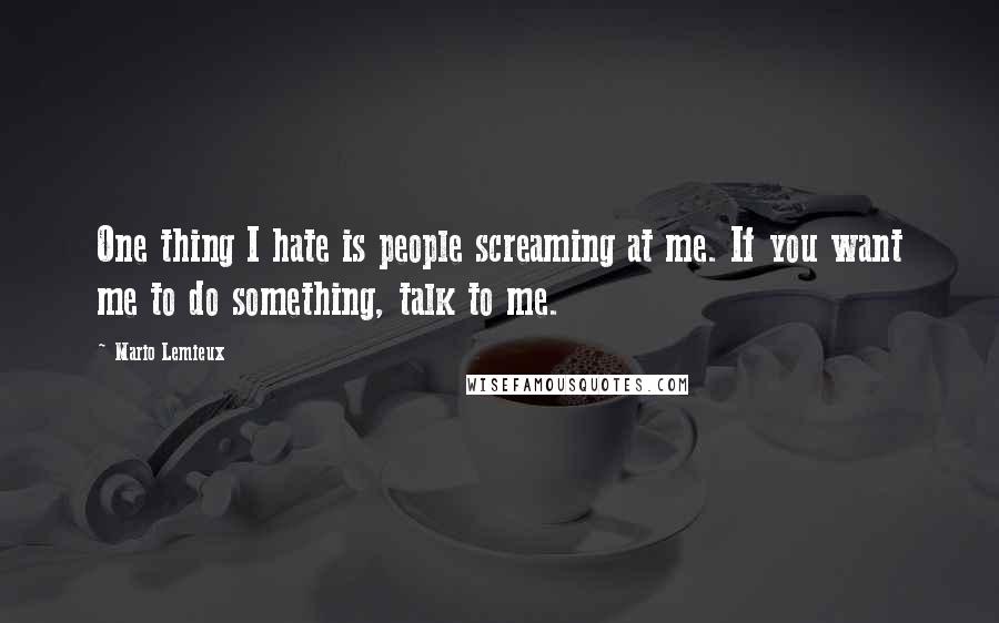 Mario Lemieux Quotes: One thing I hate is people screaming at me. If you want me to do something, talk to me.