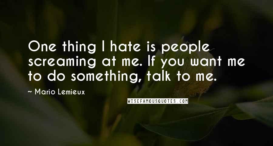 Mario Lemieux Quotes: One thing I hate is people screaming at me. If you want me to do something, talk to me.