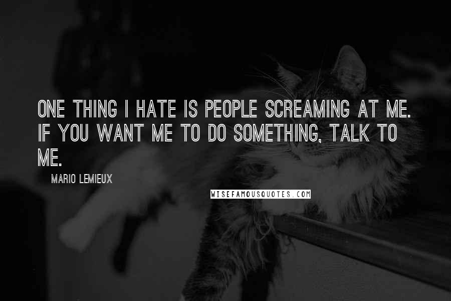 Mario Lemieux Quotes: One thing I hate is people screaming at me. If you want me to do something, talk to me.