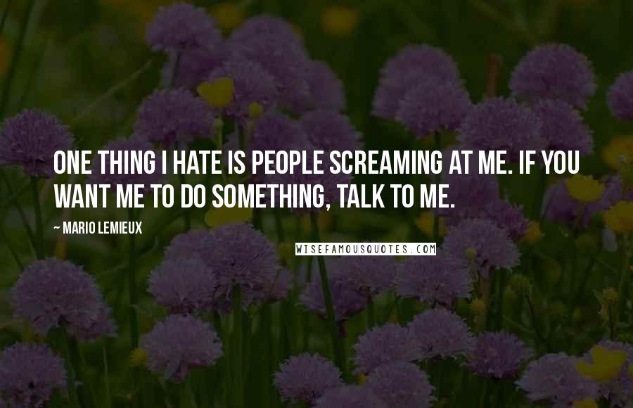 Mario Lemieux Quotes: One thing I hate is people screaming at me. If you want me to do something, talk to me.