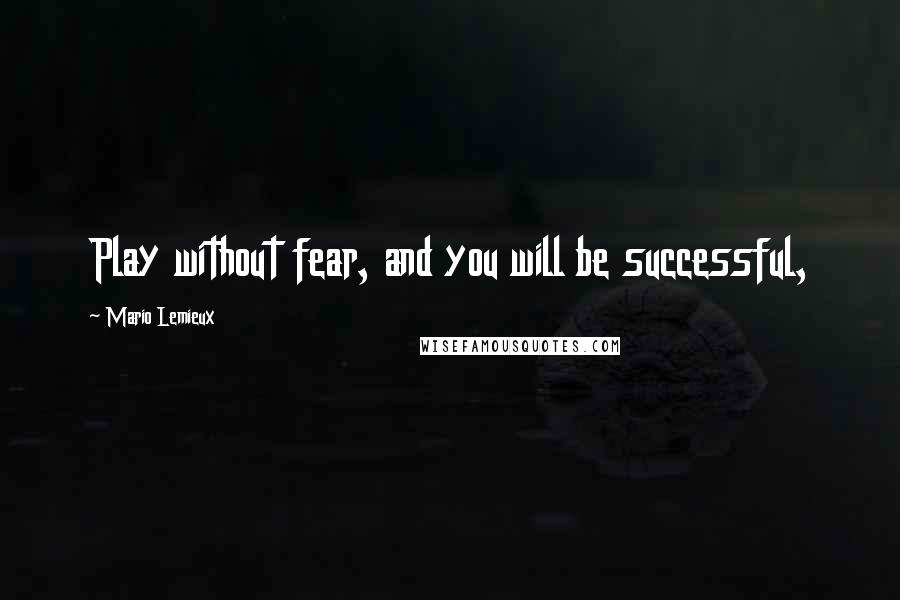 Mario Lemieux Quotes: Play without fear, and you will be successful,