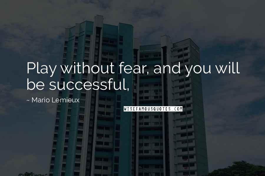 Mario Lemieux Quotes: Play without fear, and you will be successful,