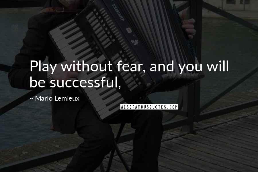 Mario Lemieux Quotes: Play without fear, and you will be successful,