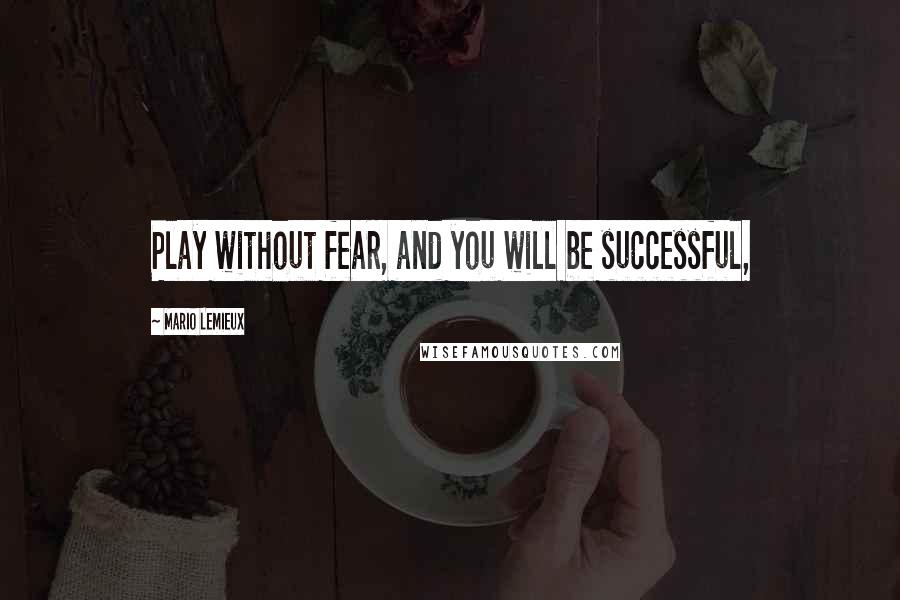 Mario Lemieux Quotes: Play without fear, and you will be successful,