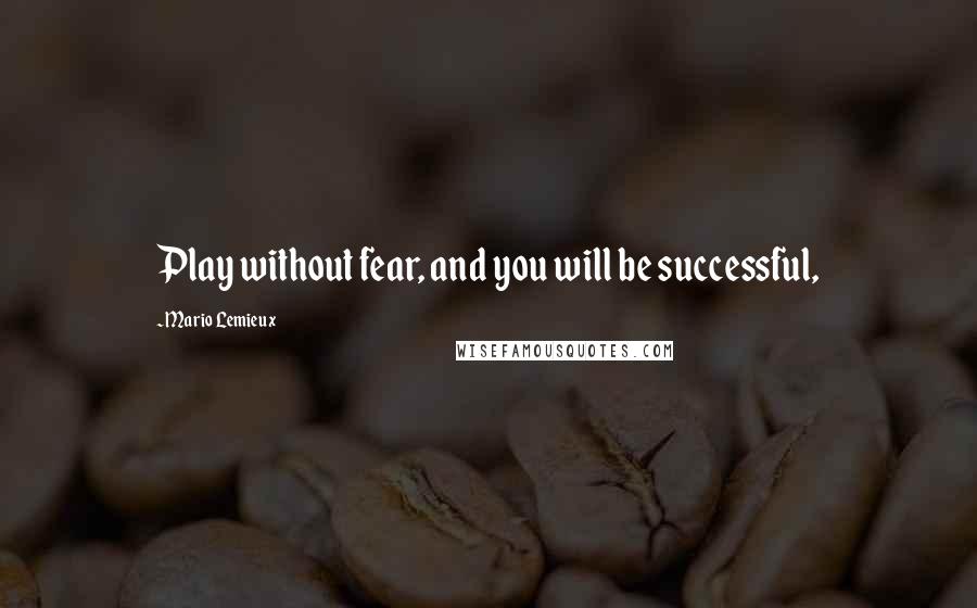 Mario Lemieux Quotes: Play without fear, and you will be successful,