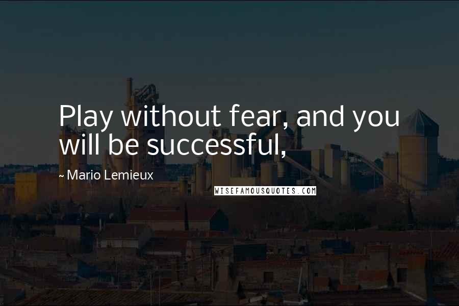 Mario Lemieux Quotes: Play without fear, and you will be successful,