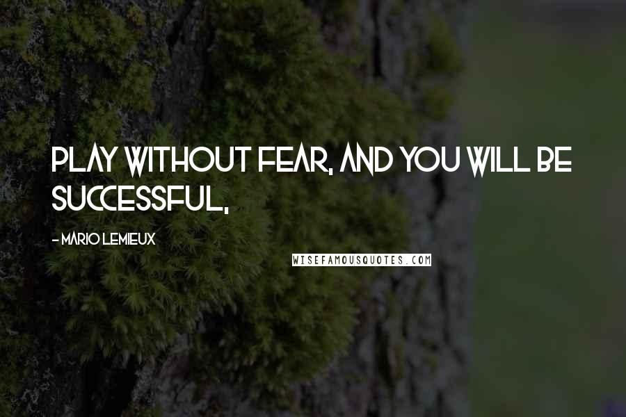 Mario Lemieux Quotes: Play without fear, and you will be successful,