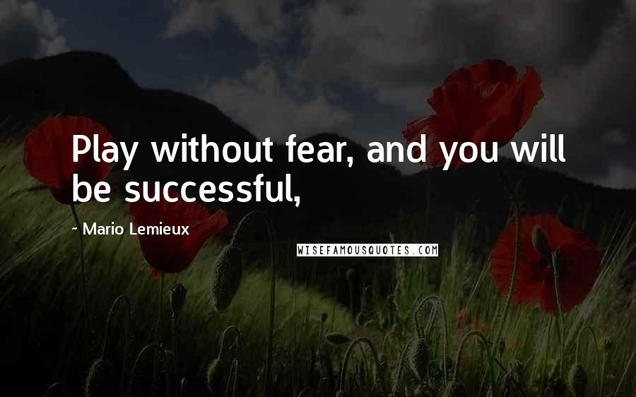 Mario Lemieux Quotes: Play without fear, and you will be successful,