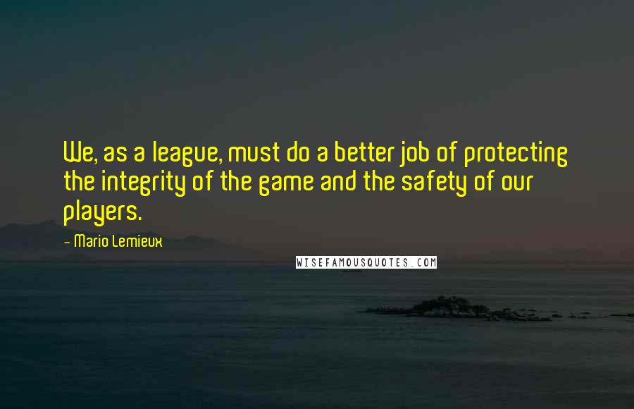 Mario Lemieux Quotes: We, as a league, must do a better job of protecting the integrity of the game and the safety of our players.