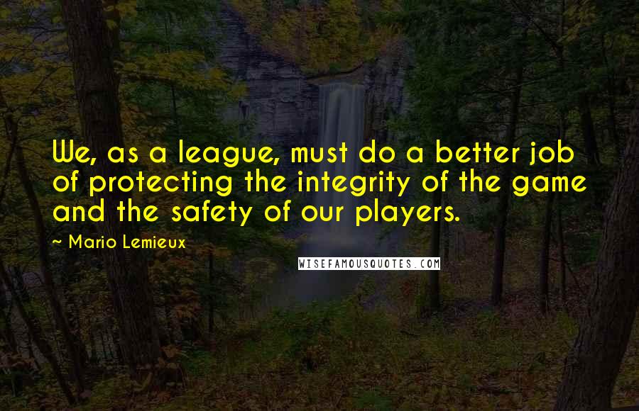 Mario Lemieux Quotes: We, as a league, must do a better job of protecting the integrity of the game and the safety of our players.