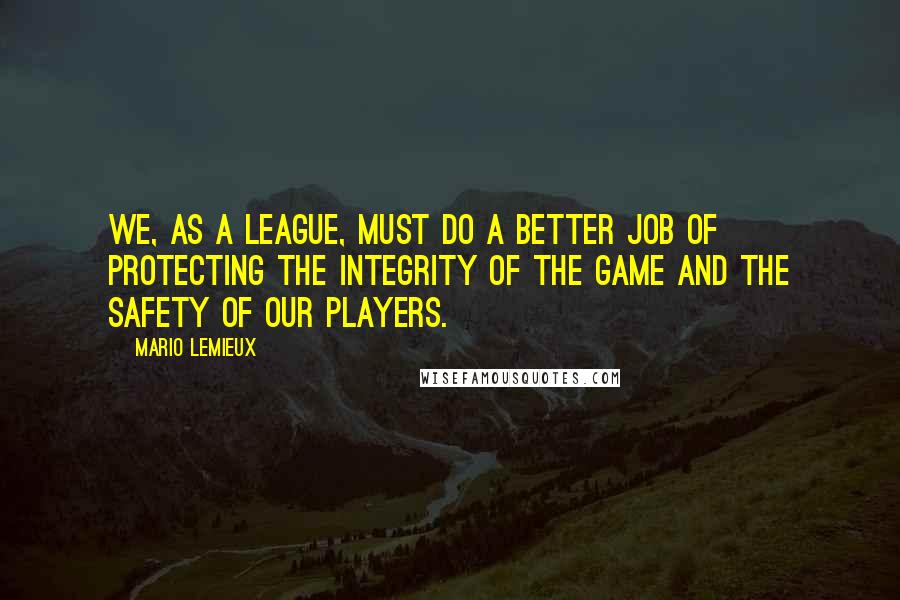 Mario Lemieux Quotes: We, as a league, must do a better job of protecting the integrity of the game and the safety of our players.