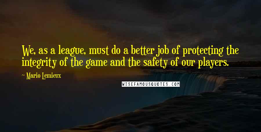 Mario Lemieux Quotes: We, as a league, must do a better job of protecting the integrity of the game and the safety of our players.